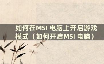 如何在MSI 电脑上开启游戏模式（如何开启MSI 电脑）